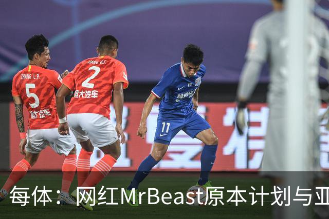 每体：网红MrBeast原本计划与亚马尔拍摄视频，但最终未能成行